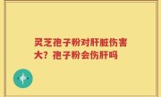 灵芝孢子粉对肝脏伤害大？孢子粉会伤肝吗