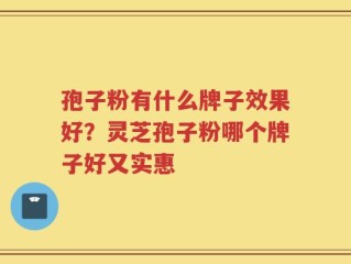 孢子粉有什么牌子效果好？灵芝孢子粉哪个牌子好又实惠
