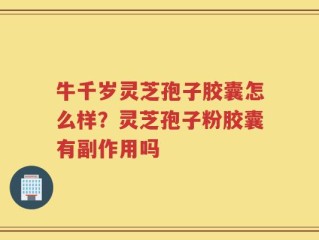 牛千岁灵芝孢子胶囊怎么样？灵芝孢子粉胶囊有副作用吗