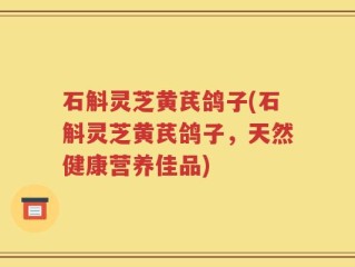 石斛灵芝黄芪鸽子(石斛灵芝黄芪鸽子，天然健康营养佳品)