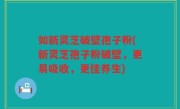 如新灵芝破壁孢子粉(新灵芝孢子粉破壁，更易吸收，更佳养生)