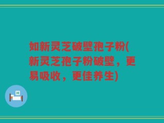 如新灵芝破壁孢子粉(新灵芝孢子粉破壁，更易吸收，更佳养生)