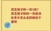 灵芝孢子粉一天3克？灵芝孢子粉的一天应该吃多少怎么去控制这个量呀