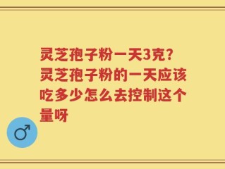 灵芝孢子粉一天3克？灵芝孢子粉的一天应该吃多少怎么去控制这个量呀