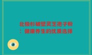 北极杉破壁灵芝孢子粉：健康养生的优质选择