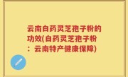云南白药灵芝孢子粉的功效(白药灵芝孢子粉：云南特产健康保障)