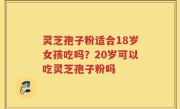 灵芝孢子粉适合18岁女孩吃吗？20岁可以吃灵芝孢子粉吗