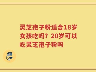 灵芝孢子粉适合18岁女孩吃吗？20岁可以吃灵芝孢子粉吗