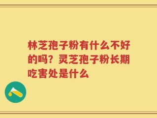林芝孢子粉有什么不好的吗？灵芝孢子粉长期吃害处是什么