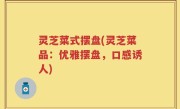 灵芝菜式摆盘(灵芝菜品：优雅摆盘，口感诱人)