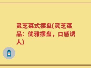 灵芝菜式摆盘(灵芝菜品：优雅摆盘，口感诱人)