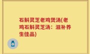 石斛灵芝老鸡煲汤(老鸡石斛灵芝汤：滋补养生佳品)