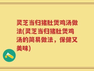 灵芝当归猪肚煲鸡汤做法(灵芝当归猪肚煲鸡汤的简易做法，保健又美味)