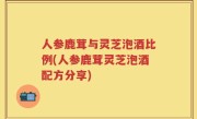 人参鹿茸与灵芝泡酒比例(人参鹿茸灵芝泡酒配方分享)