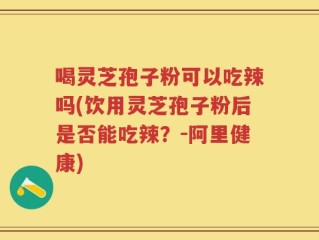 喝灵芝孢子粉可以吃辣吗(饮用灵芝孢子粉后是否能吃辣？-阿里健康)