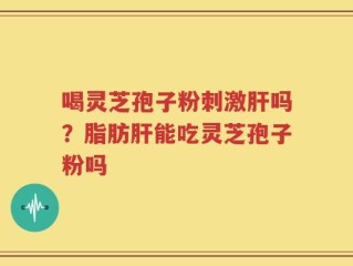 喝灵芝孢子粉刺激肝吗？脂肪肝能吃灵芝孢子粉吗