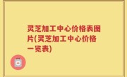 灵芝加工中心价格表图片(灵芝加工中心价格一览表)