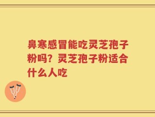 鼻寒感冒能吃灵芝孢子粉吗？灵芝孢子粉适合什么人吃