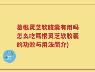 葛根灵芝软胶囊有用吗怎么吃葛根灵芝软胶囊的功效与用法简介)