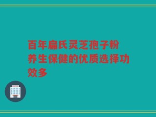 百年扁氏灵芝孢子粉 养生保健的优质选择功效多