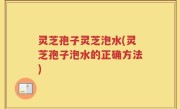 灵芝孢子灵芝泡水(灵芝孢子泡水的正确方法)