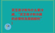 灵芝孢子粉为什么要冷藏_“灵芝孢子粉冷藏的必要性及原因解析”)