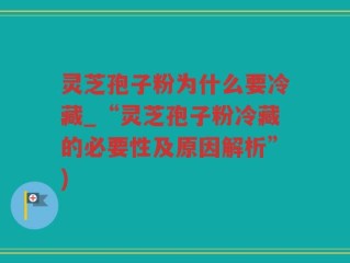 灵芝孢子粉为什么要冷藏_“灵芝孢子粉冷藏的必要性及原因解析”)