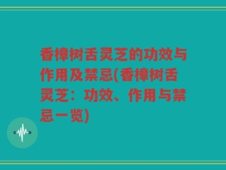 香樟树舌灵芝的功效与作用及禁忌(香樟树舌灵芝：功效、作用与禁忌一览)