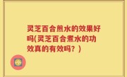灵芝百合煎水的效果好吗(灵芝百合煮水的功效真的有效吗？)