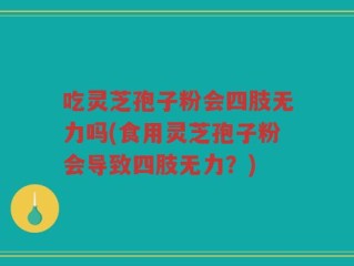 吃灵芝孢子粉会四肢无力吗(食用灵芝孢子粉会导致四肢无力？)