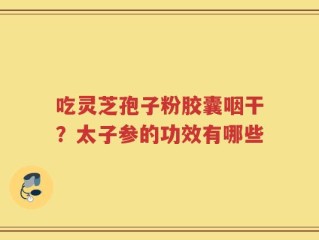 吃灵芝孢子粉胶囊咽干？太子参的功效有哪些