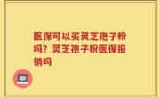 医保可以买灵芝孢子粉吗？灵芝孢子粉医保报销吗