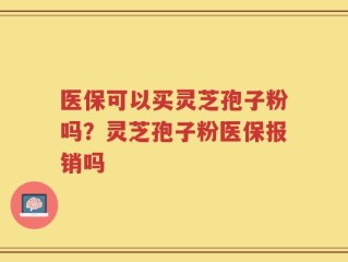 医保可以买灵芝孢子粉吗？灵芝孢子粉医保报销吗