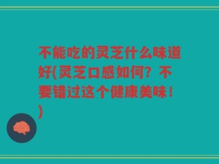 不能吃的灵芝什么味道好(灵芝口感如何？不要错过这个健康美味！)