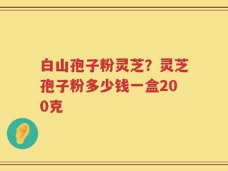 白山孢子粉灵芝？灵芝孢子粉多少钱一盒200克
