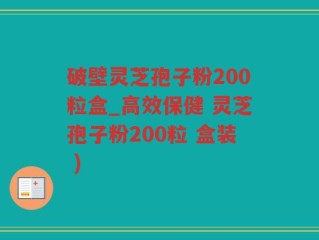 破壁灵芝孢子粉200粒盒_高效保健 灵芝孢子粉200粒 盒装 )