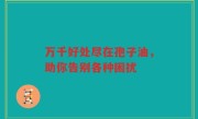 万千好处尽在孢子油，助你告别各种困扰