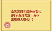 吃灵芝两年后身体变化(两年食用灵芝，身体出现惊人变化！)