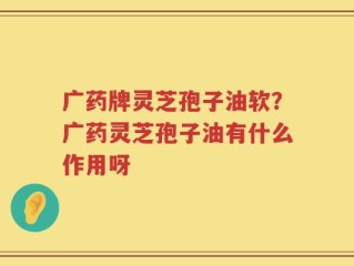 广药牌灵芝孢子油软？广药灵芝孢子油有什么作用呀