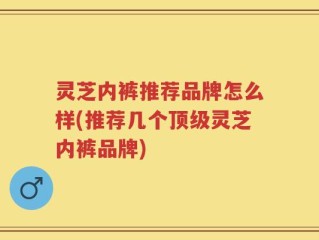 灵芝内裤推荐品牌怎么样(推荐几个顶级灵芝内裤品牌)