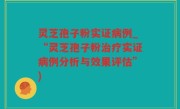 灵芝孢子粉实证病例_“灵芝孢子粉治疗实证病例分析与效果评估”)