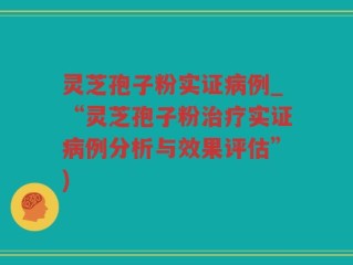 灵芝孢子粉实证病例_“灵芝孢子粉治疗实证病例分析与效果评估”)