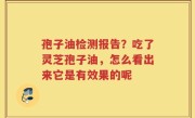 孢子油检测报告？吃了灵芝孢子油，怎么看出来它是有效果的呢