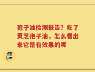 孢子油检测报告？吃了灵芝孢子油，怎么看出来它是有效果的呢