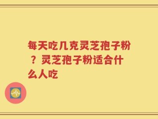 每天吃几克灵芝孢子粉 ？灵芝孢子粉适合什么人吃