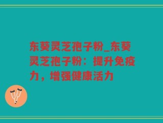 东葵灵芝孢子粉_东葵灵芝孢子粉：提升免疫力，增强健康活力