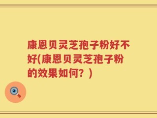 康恩贝灵芝孢子粉好不好(康恩贝灵芝孢子粉的效果如何？)