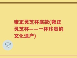 雍正灵芝杯底款(雍正灵芝杯——一杯珍贵的文化遗产)