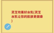 灵芝效果好水乳(灵芝水乳让你的肌肤更健康)