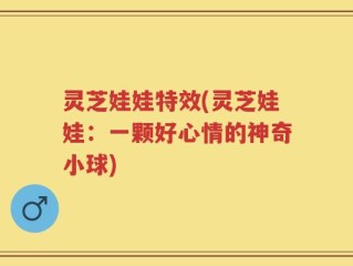 灵芝娃娃特效(灵芝娃娃：一颗好心情的神奇小球)